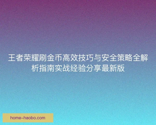 王者荣耀刷金币高效技巧与安全策略全解析指南实战经验分享最新版 王者荣耀刷金币高效技巧与安全策略全解析指南实战经验分享最新版