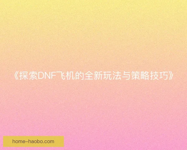 《探索DNF飞机的全新玩法与策略技巧》 《探索DNF飞机的全新玩法与策略技巧》