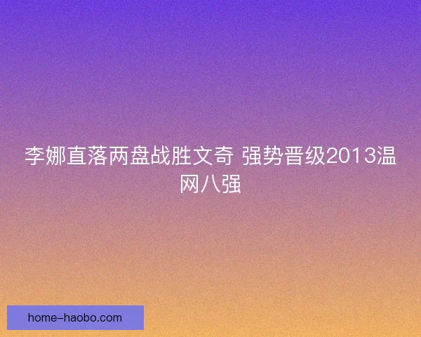 李娜直落两盘战胜文奇 强势晋级2013温网八强 李娜直落两盘战胜文奇 强势晋级2013温网八强