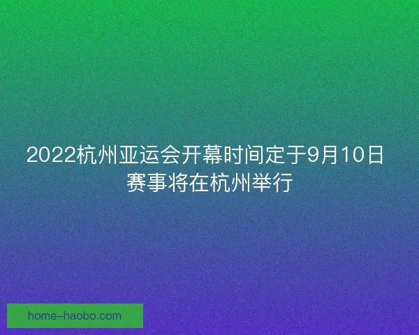 2022杭州亚运会开幕时间定于9月10日 赛事将在杭州举行 2022杭州亚运会开幕时间定于9月10日 赛事将在杭州举行