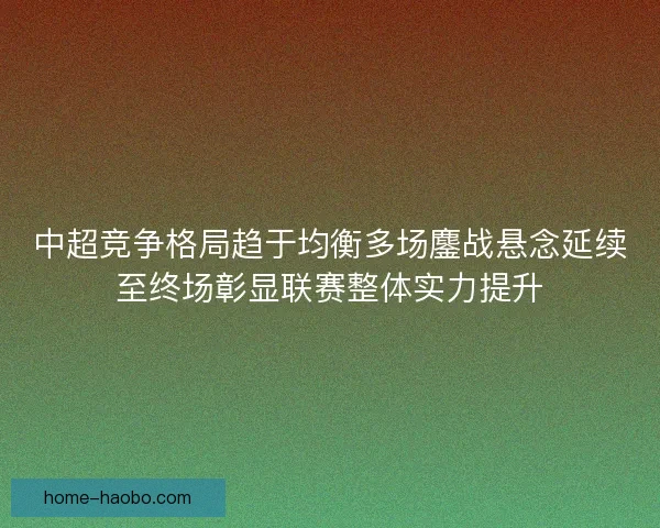 中超竞争格局趋于均衡多场鏖战悬念延续至终场彰显联赛整体实力提升