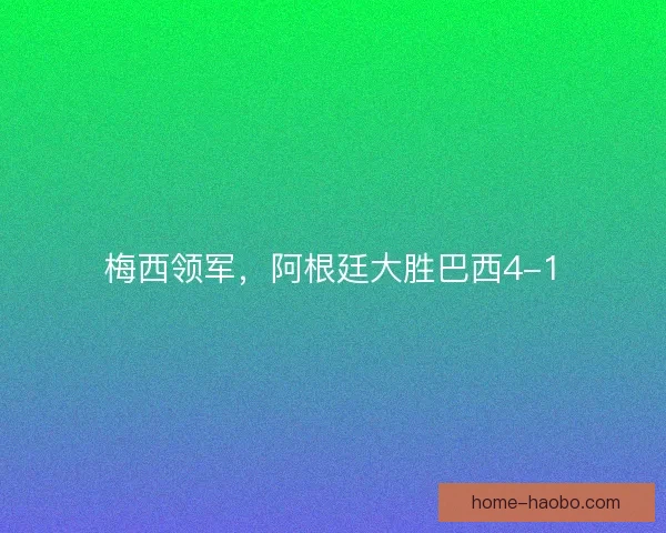 梅西领军，阿根廷大胜巴西4-1