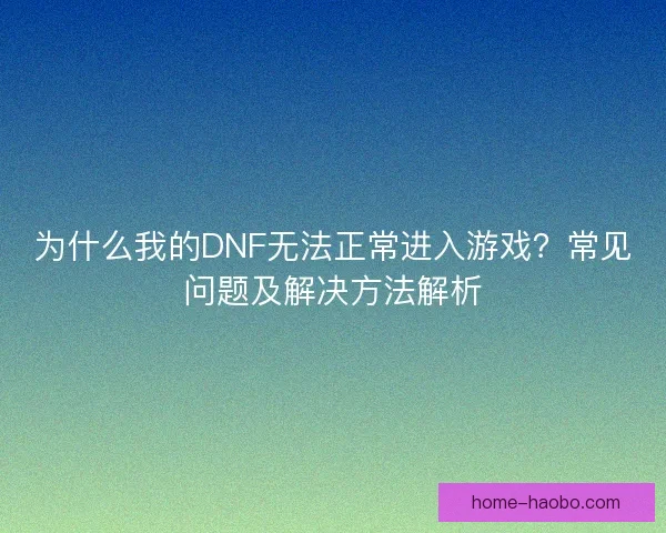 为什么我的DNF无法正常进入游戏？常见问题及解决方法解析