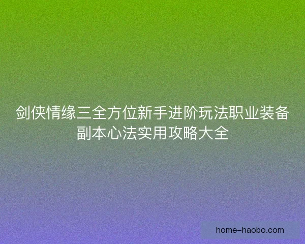 剑侠情缘三全方位新手进阶玩法职业装备副本心法实用攻略大全
