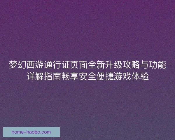 梦幻西游通行证页面全新升级攻略与功能详解指南畅享安全便捷游戏体验 梦幻西游通行证页面全新升级攻略与功能详解指南畅享安全便捷游戏体验
