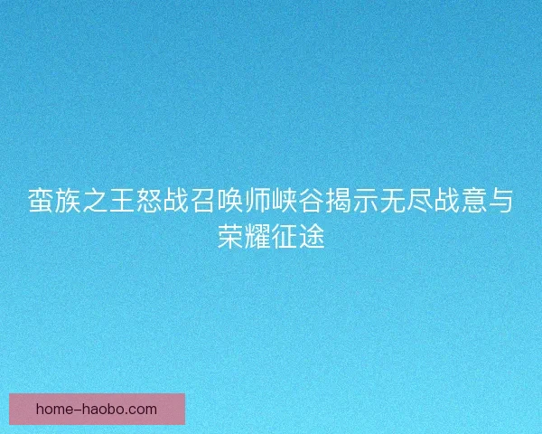 蛮族之王怒战召唤师峡谷揭示无尽战意与荣耀征途