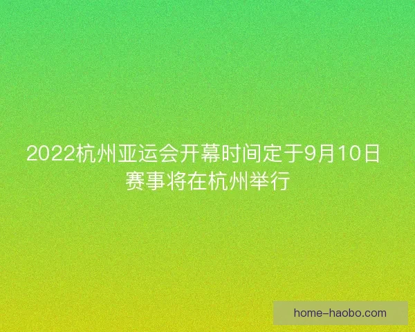 2022杭州亚运会开幕时间定于9月10日 赛事将在杭州举行