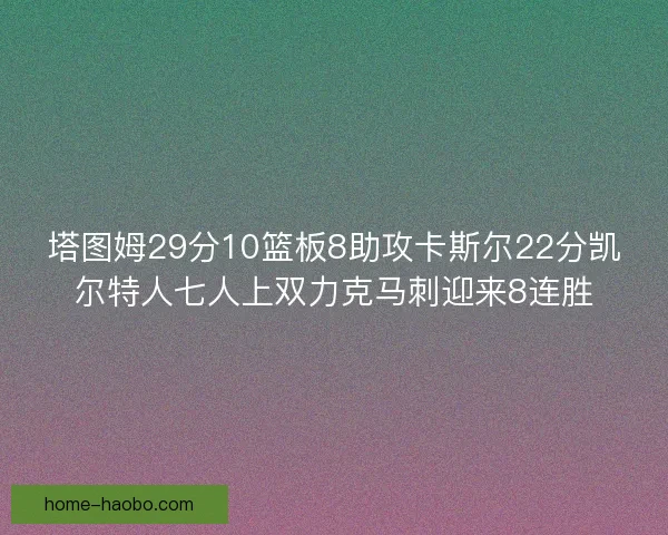 塔图姆29分10篮板8助攻卡斯尔22分凯尔特人七人上双力克马刺迎来8连胜