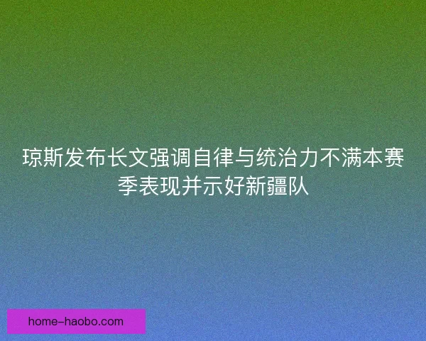 琼斯发布长文强调自律与统治力不满本赛季表现并示好新疆队