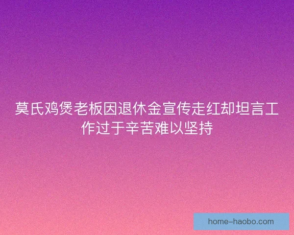 莫氏鸡煲老板因退休金宣传走红却坦言工作过于辛苦难以坚持