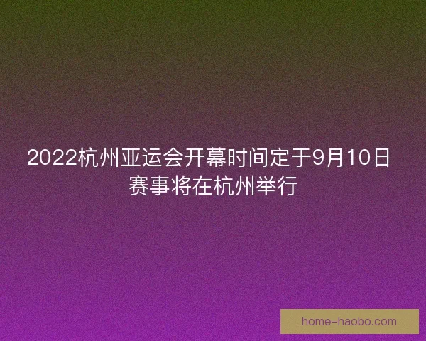 2022杭州亚运会开幕时间定于9月10日 赛事将在杭州举行