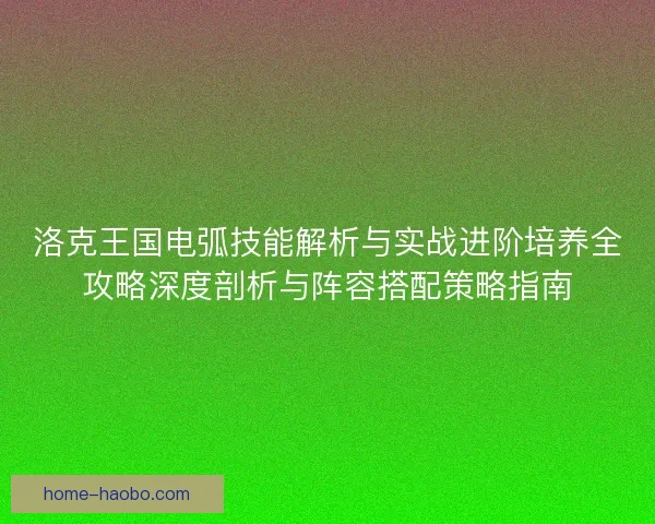 洛克王国电弧技能解析与实战进阶培养全攻略深度剖析与阵容搭配策略指南 洛克王国电弧技能解析与实战进阶培养全攻略深度剖析与阵容搭配策略指南