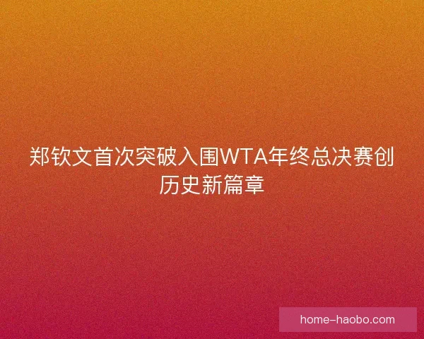 郑钦文首次突破入围WTA年终总决赛创历史新篇章 郑钦文首次突破入围WTA年终总决赛创历史新篇章